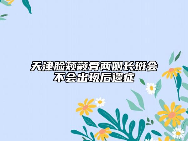 天津脸颊颧骨两侧长斑会不会出现后遗症