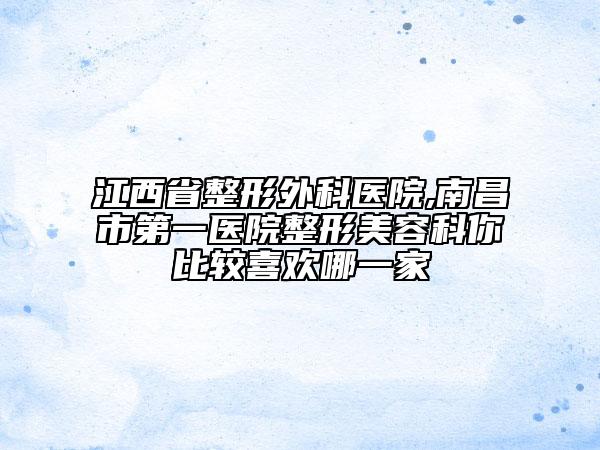 江西省整形外科医院,南昌市第一医院整形美容科你比较喜欢哪一家