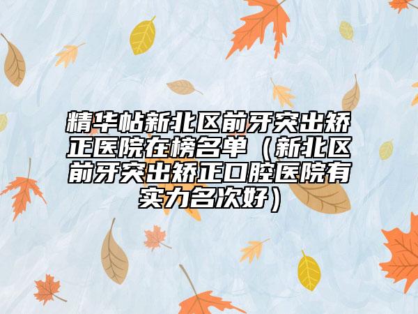 精华帖新北区前牙突出矫正医院在榜名单（新北区前牙突出矫正口腔医院有实力名次好）