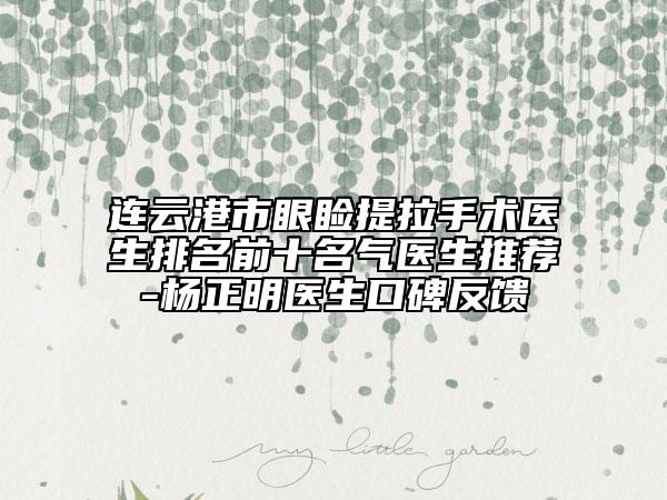 连云港市眼睑提拉手术医生排名前十名气医生推荐-杨正明医生口碑反馈