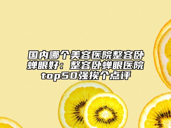 国内哪个美容医院整容卧蝉眼好：整容卧蝉眼医院top50强挨个点评