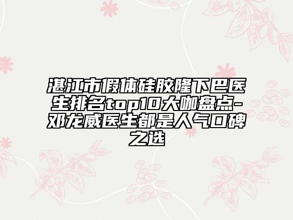 湛江市假体硅胶隆下巴医生排名top10大咖盘点-邓龙威医生都是人气口碑之选
