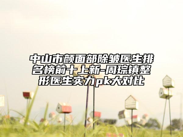 中山市颜面部除皱医生排名榜前十上新-周琮镇整形医生实力pk大对比