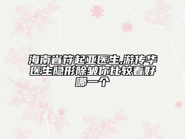 海南省符起亚医生,游传华医生隐形除皱你比较看好哪一个