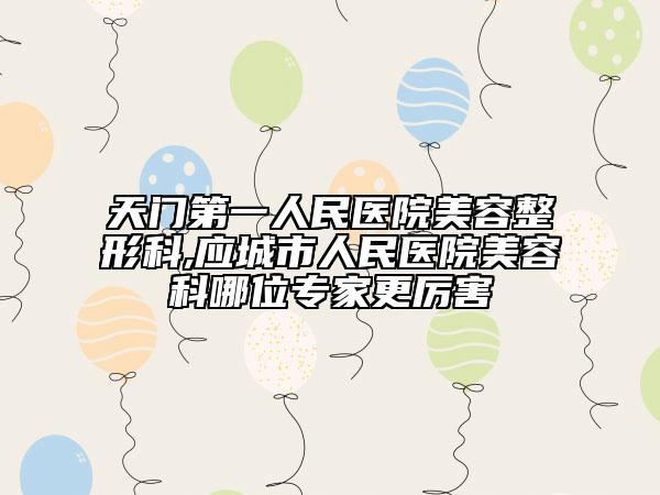 天门第一人民医院美容整形科,应城市人民医院美容科哪位专家更厉害