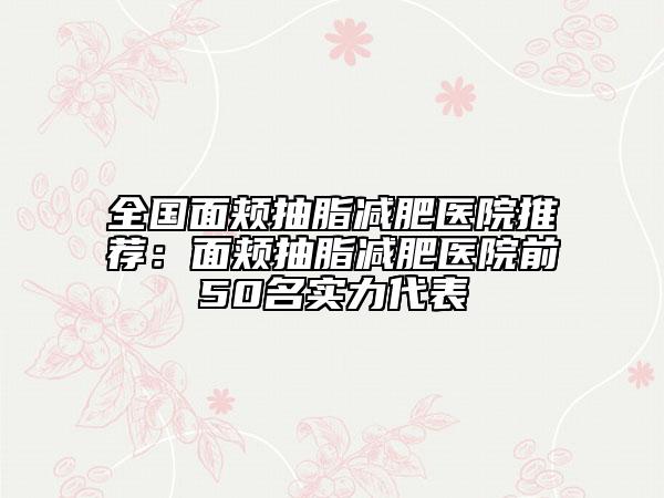 全国面颊抽脂减肥医院推荐：面颊抽脂减肥医院前50名实力代表