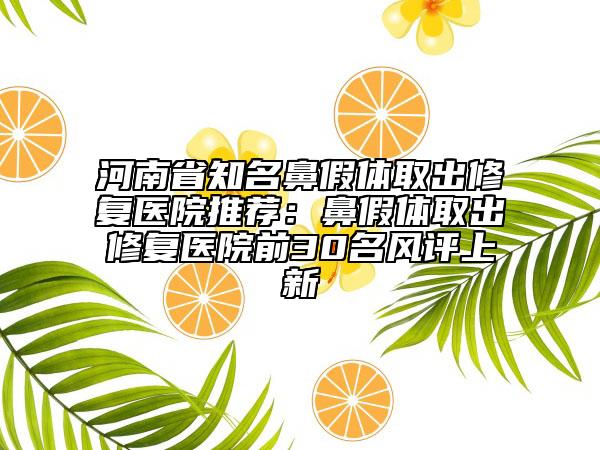 河南省知名鼻假体取出修复医院推荐：鼻假体取出修复医院前30名风评上新