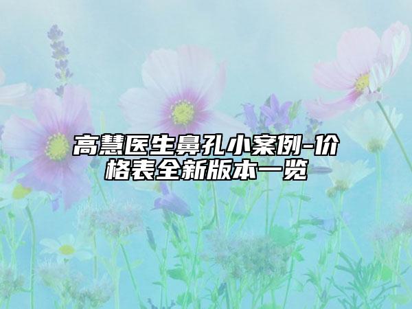 高慧医生鼻孔小案例-价格表全新版本一览