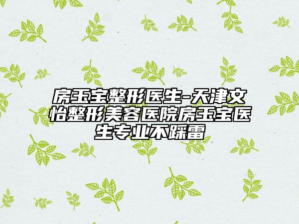 房玉宝整形医生-天津文怡整形美容医院房玉宝医生专业不踩雷