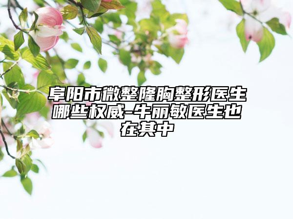 阜阳市微整隆胸整形医生哪些权威-牛丽敏医生也在其中