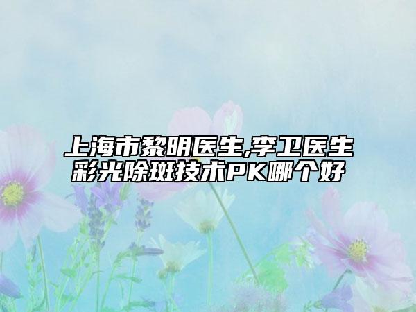 上海市黎明医生,李卫医生彩光除斑技术PK哪个好