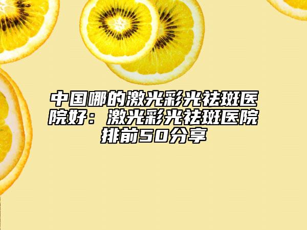 中国哪的激光彩光祛斑医院好：激光彩光祛斑医院排前50分享