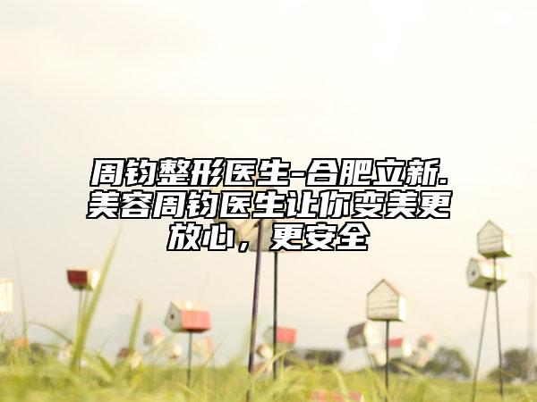 周钧整形医生-合肥立新.美容周钧医生让你变美更放心，更安全