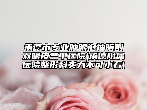 承德市专业肿眼泡抽脂割双眼皮三甲医院(承德附属医院整形科实力不可小看)