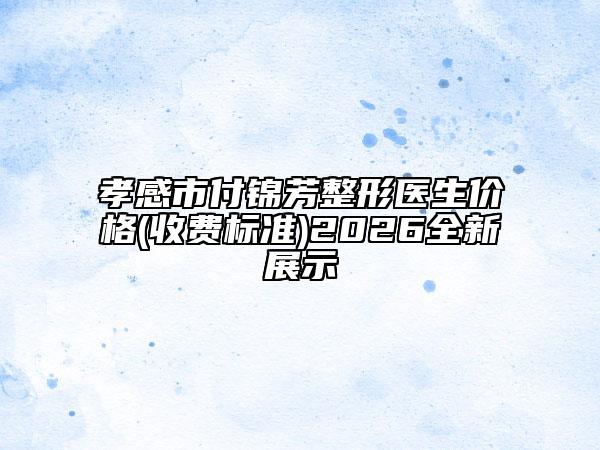 孝感市付锦芳整形医生价格(收费标准)2026全新展示