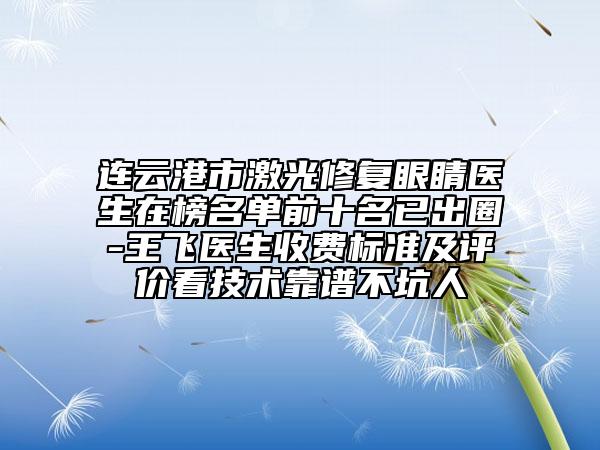 连云港市激光修复眼睛医生在榜名单前十名已出圈-王飞医生收费标准及评价看技术靠谱不坑人