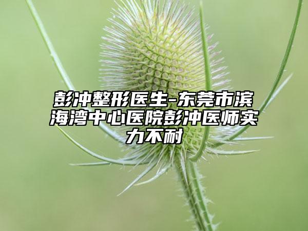 彭冲整形医生-东莞市滨海湾中心医院彭冲医师实力不耐