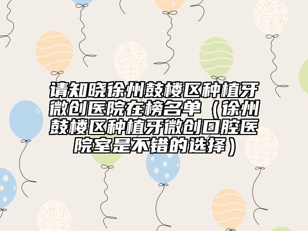 请知晓徐州鼓楼区种植牙微创医院在榜名单（徐州鼓楼区种植牙微创口腔医院室是不错的选择）