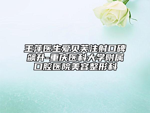王萍医生爱贝芙注射口碑飙升-重庆医科大学附属口腔医院美容整形科