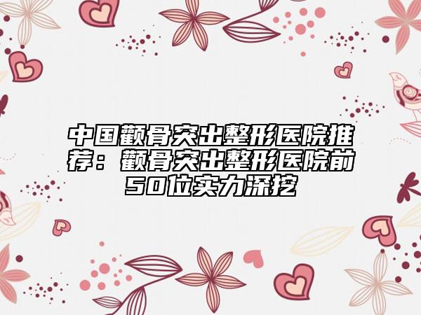 中国颧骨突出整形医院推荐：颧骨突出整形医院前50位实力深挖