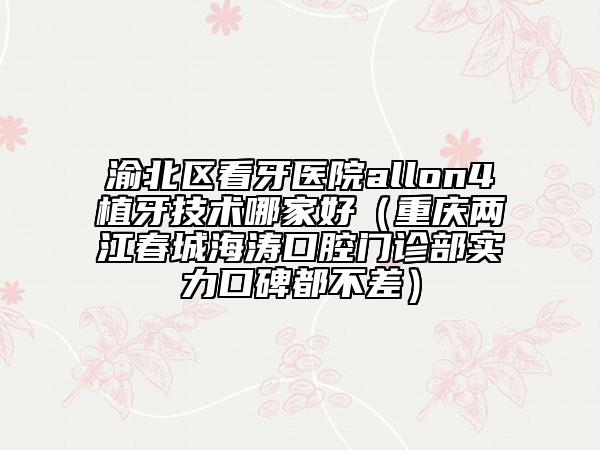 渝北区看牙医院allon4植牙技术哪家好（重庆两江春城海涛口腔门诊部实力口碑都不差）