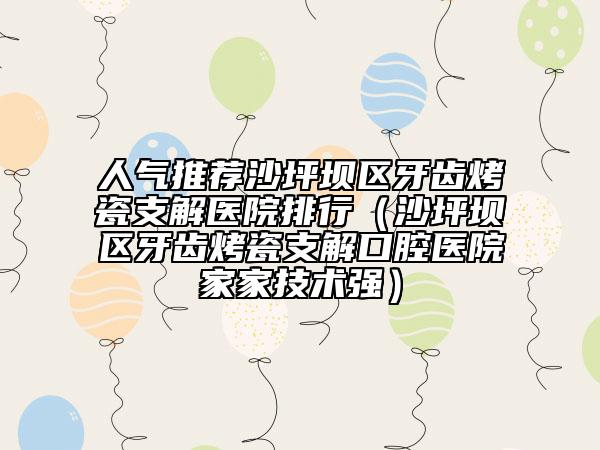 人气推荐沙坪坝区牙齿烤瓷支解医院排行（沙坪坝区牙齿烤瓷支解口腔医院家家技术强）