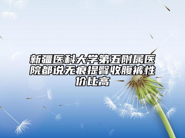 新疆医科大学第五附属医院都说无痕提臀收腹裤性价比高