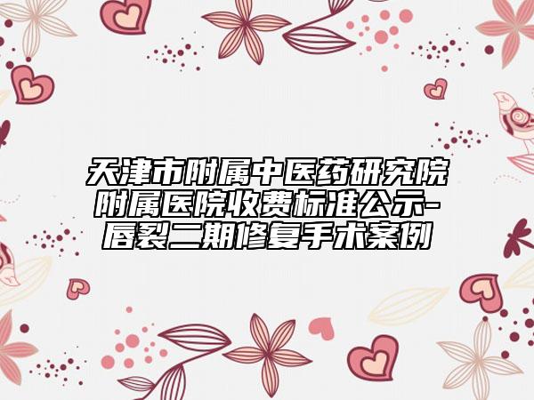 天津市附属中医药研究院附属医院收费标准公示-唇裂二期修复手术案例