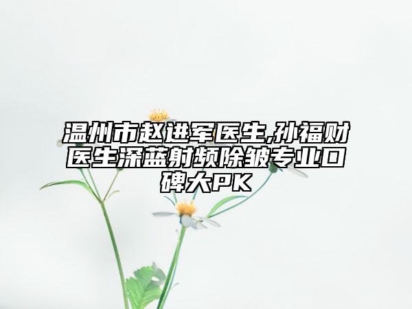 温州市赵进军医生,孙福财医生深蓝射频除皱专业口碑大PK
