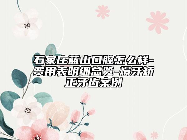 石家庄蓝山口腔怎么样-费用表明细总览-爆牙矫正牙齿案例