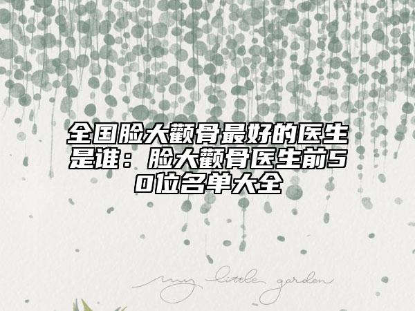 全国脸大颧骨最好的医生是谁：脸大颧骨医生前50位名单大全