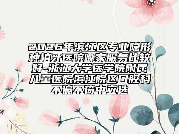 2026年滨江区专业隐形种植牙医院哪家服务比较好-浙江大学医学院附属儿童医院滨江院区口腔科不偏不倚中立选