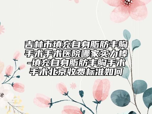 吉林市填充自身脂肪丰胸手术手术医院哪家实力棒-填充自身脂肪丰胸手术手术北京收费标准如何