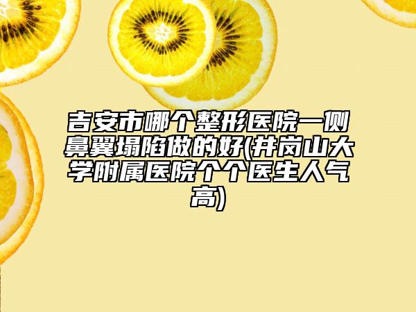 吉安市哪个整形医院一侧鼻翼塌陷做的好(井岗山大学附属医院个个医生人气高)