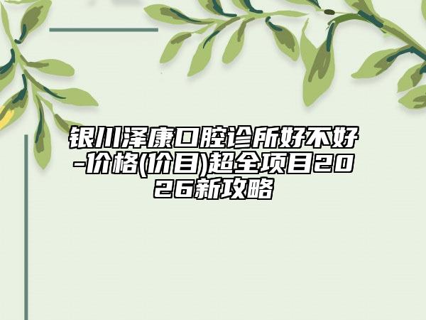 银川泽康口腔诊所好不好-价格(价目)超全项目2026新攻略