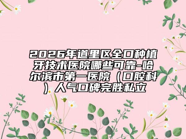 2026年道里区全口种植牙技术医院哪些可靠-哈尔滨市第一医院（口腔科）人气口碑完胜私立