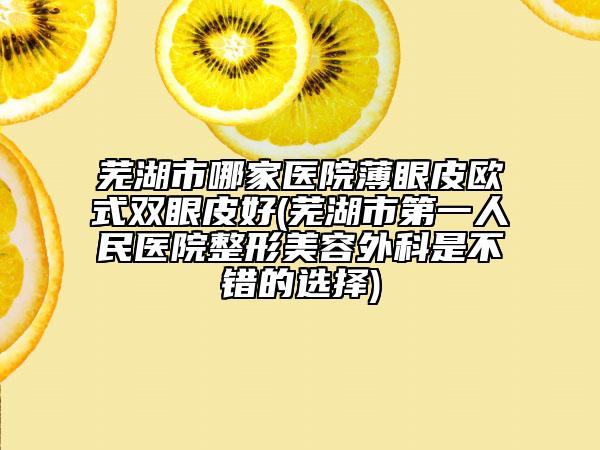 芜湖市哪家医院薄眼皮欧式双眼皮好(芜湖市第一人民医院整形美容外科是不错的选择)