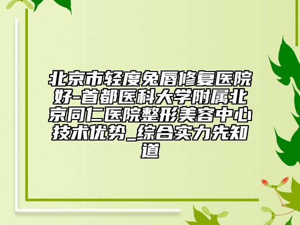 北京市轻度兔唇修复医院好-首都医科大学附属北京同仁医院整形美容中心技术优势_综合实力先知道