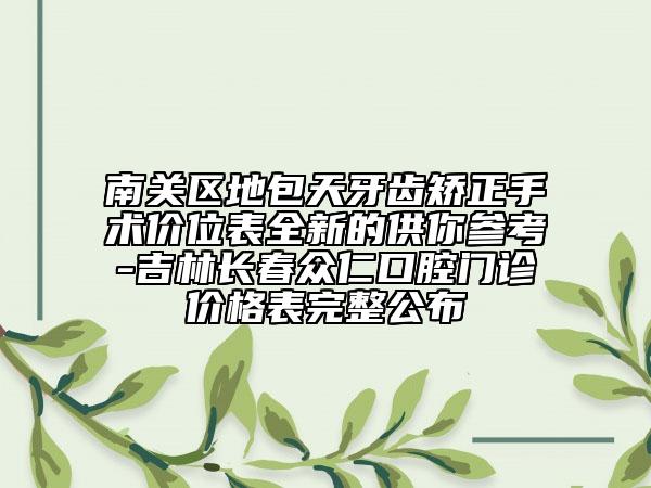 南关区地包天牙齿矫正手术价位表全新的供你参考-吉林长春众仁口腔门诊价格表完整公布
