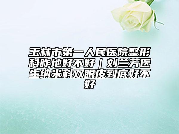玉林市第一人民医院整形科咋地好不好｜刘兰芳医生纳米科双眼皮到底好不好