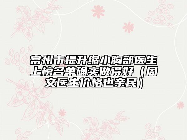 常州市提升缩小胸部医生上榜名单确实做得好（周文医生价格也亲民）