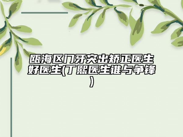 瓯海区门牙突出矫正医生好医生(丁熙医生谁与争锋)