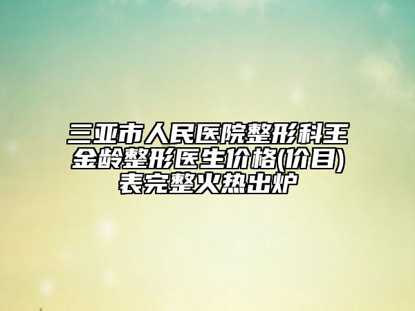 三亚市人民医院整形科王金龄整形医生价格(价目)表完整火热出炉