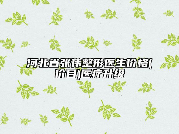 河北省张伟整形医生价格(价目)医疗升级