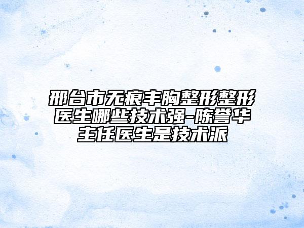 邢台市无痕丰胸整形整形医生哪些技术强-陈誉华主任医生是技术派