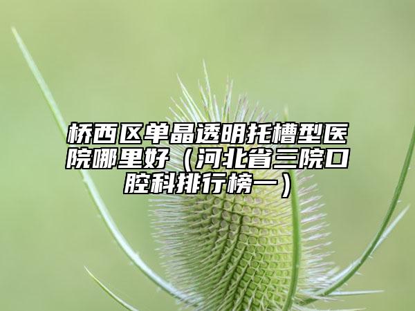 桥西区单晶透明托槽型医院哪里好（河北省三院口腔科排行榜一）