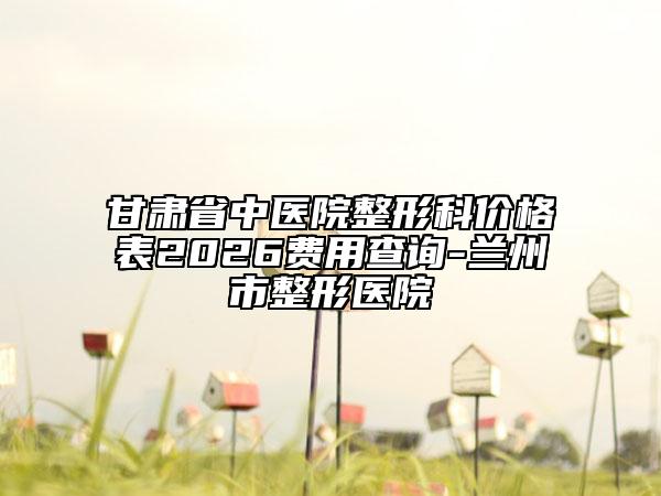甘肃省中医院整形科价格表2026费用查询-兰州市整形医院