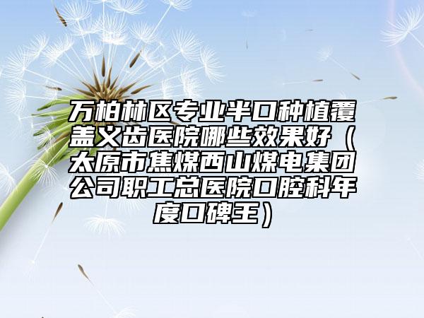 万柏林区专业半口种植覆盖义齿医院哪些效果好（太原市焦煤西山煤电集团公司职工总医院口腔科年度口碑王）