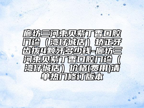 廊坊三河束贝紫丁香口腔门诊（湾仔城店）矫正牙齿拨4颗牙多少钱-廊坊三河束贝紫丁香口腔门诊（湾仔城店）价格(费用)清单热门修订版本