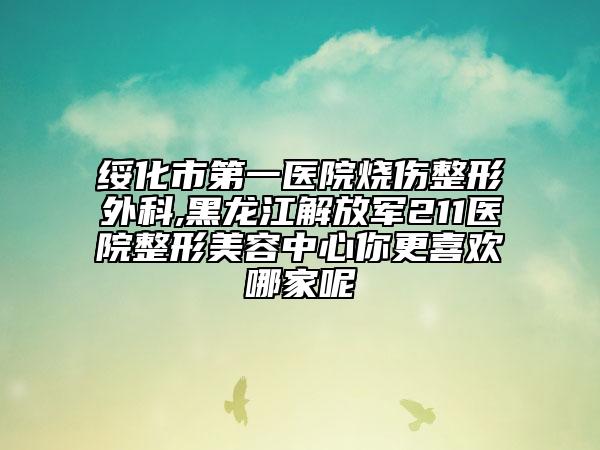 绥化市第一医院烧伤整形外科,黑龙江解放军211医院整形美容中心你更喜欢哪家呢
